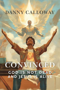 Title: Convinced: God is not Dead and Jesus is Alive, Author: Danny Calloway