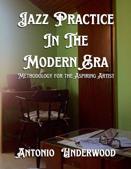 Jazz Practice In The Modern Era.: Methodology for the Aspiring Artist.
