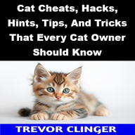 Title: Cat Cheats, Hacks, Hints, Tips, And Tricks That Every Cat Owner Should Know, Author: Trevor Clinger