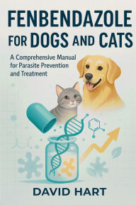 Title: Fenbendazole for Dogs and Cats: A Comprehensive Manual for Parasite Prevention and Treatment, Author: David Hart