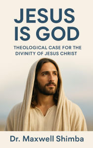 Title: Jesus is God: A Theological Case for the Divinity of Jesus Christ, Author: Maxwell Shimba