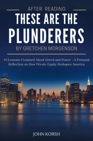 After Reading These Are The Plunderers By Gretchen Morgenson: 10 Lessons I Learned About Greed and Power A Personal Reflection on How Private Equity Reshapes America