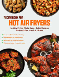 Title: Recipe Book for Hot Air Fryers: Healthy frying made easy quick recipes for breakfast, lunch & dinner, Author: Sahriar Kabir