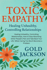 Title: TOXIC EMPATHY: HEALING UNHEALTHY, CONTROLLING RELATIONSHIPS, HOW TO STOP ABSORBING OTHER PEOPLE'S PAIN AND TAKE BACK YOUR LIFEWHEN CAR, Author: Gold Jackson