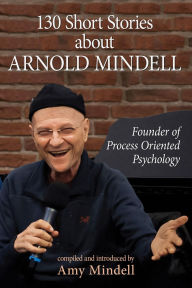 Title: 130 Short Stories about Arnold Mindell: Founder of Process Oriented Psychology, Author: Amy Mindell