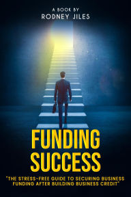 Title: FUNDING SUCCESS: The STRESS-FREE GUIDETO SECURE BUSINESS FUNDING AFTER BUILDING BUSINESS CREDIT, Author: Rodney Jiles