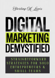 Title: DIGITAL MARKETING DEMYSTIFIED: STRAIGHTFORWARD STRATEGIES FOR SOLO ENTREPRENEURS & SMALL TEAMS, Author: Sterling M. Lewis