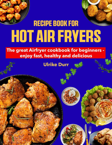 Recipe Book for Hot Air Fryers: The great Airfryer cookbook for beginners - enjoy fast, healthy and delicious
