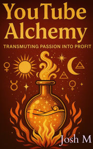 Title: Youtube Alchemy: Transmuting Passion into Profit, Author: Josh M