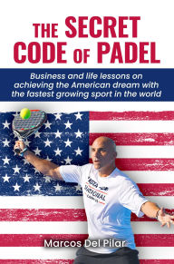 Title: THE SECRET CODE OF PADEL: Business and life lessons on achieving the American dream with the fastest growing sport in the world, Author: Marcos Del Pilar