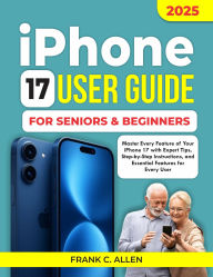 Title: iPhone 17 Users Guide for Seniors and Beginners: Master Every Feature of Your iPhone 17 with Expert Tips, Step-by-Step Instructions and Essential Features for Every User, Author: Frank C. Allen