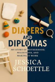 Title: Diapers and Diplomas: My Story of Motherhood, Milestones and Making It Work, Author: Jessica Schoettle
