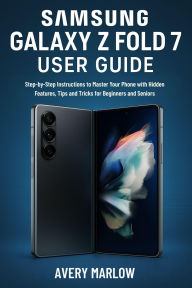 Title: SAMSUNG GALAXY Z FOLD 7 USER GUIDE: Step-by-Step Instructions to Master Your Phone with Hidden Features, Tips and Tricks for Beginners and Seniors, Author: Avery Marlow