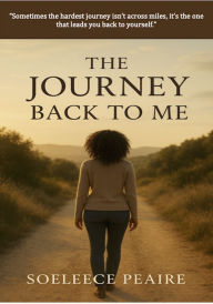 Title: The Journey Back to Me: Sometimes the hardest journey isn't across miles, it's the one that leads you back to yourself., Author: Soeleece Peaire