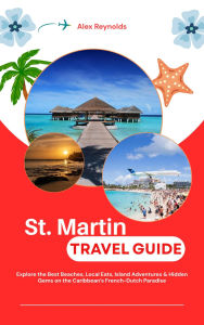 Title: St Martin Travel Guide: Explore the Best Beaches, Local Eats, Island Adventures & Hidden Gems on the Caribbean's French-Dutch Paradise, Author: Alex Reynolds
