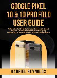 Title: Google Pixel 10 Pro & Pro XL User Guide: Unlock the Full Potential of Your Device with Expert Insights, Simplified Techniques for Managing, Organizing, Protectin, Author: Gabriel Reynolds