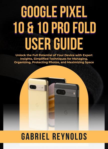 Google Pixel 10 Pro & Pro XL User Guide: Unlock the Full Potential of Your Device with Expert Insights, Simplified Techniques for Managing, Organizing, Protectin