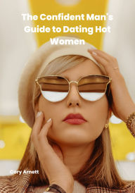 Title: The Confident Man's Guide to Dating Hot Women: How to Approach and Date Hot Women, Author: Cory Arnett