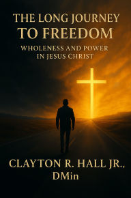 Title: The Long Journey to Freedom: Wholeness and Power in Jesus Christ, Author: Clayton R. Hall Jr. ,. Dmin.