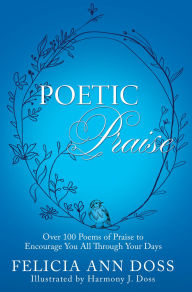 Title: POETIC PRAISE: Over 100 Poems of Praise to Encourage You All Through Your Days, Author: Felicia Ann Doss