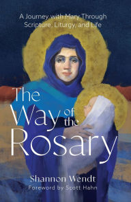 Title: The Way of the Rosary: A Journey with Mary Through Scripture, Liturgy, and Life, Author: Shannon Wendt