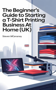 Title: The Beginner's Guide to Starting a TShirt Printing Business at Home (UK), Author: Steven Mcananey
