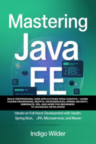 Title: MASTERING JAVA EE: Hands-On Full-Stack Development with Vaadin, Spring Boot, JPA, Microservices, and Maven, Author: Indigo Wilder