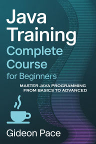 Title: Java Training Complete Course for Beginners: Master Java Programming from Basics to Advanced, Author: Gideon Pace