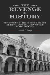 Title: The Revenge of History: Reflections on the Spanish Colonial Heritage and Social Revolution in the Americas, Author: Mark T. Berger