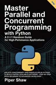 Title: Master Parallel And Concurrent Programming With Python: A 2-in-1 Hands-On Guide for High-Performance Applications, Author: Piper Shaw