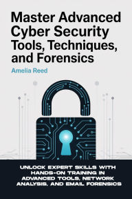 Title: MASTER ADVANCED CYBER SECURITY TOOLS, TECHNIQUES, AND FORENSICS: Unlock Expert Skills with Hands-On Training in Advanced Tools, Network Analysis, and Email Forensics, Author: Reed Amelia