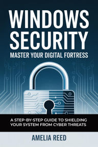 Title: WINDOWS SECURITY: Master Your Digital Fortress A Step-by-Step Guide to Shielding Your System from Cyber Threats, Author: Reed Amelia