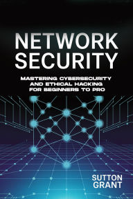 Title: NETWORK SECURITY: Mastering Cybersecurity and Ethical Hacking for Beginners to Pro, Author: Sutton Grant