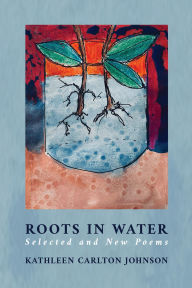 Title: Roots in Water: Selected and New Poems, Author: Kathleen Carlton Johnson
