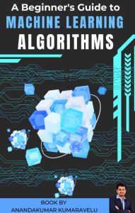 Title: A Beginner's Guide to Machine Learning Algorithms, Author: Anandakumar Kumaravelu