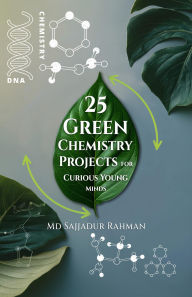 Title: 25 Green Chemistry Projects for Curious Young Minds: A Step-by-Step Guide, Author: Dr. Md Sajjadur Rahman