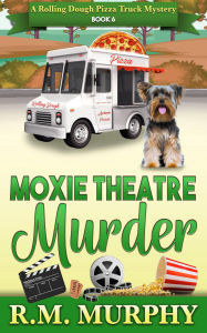Title: Moxie Theatre Murder (A Rolling Dough Pizza Truck Mystery Book 6), Author: R. M. Murphy