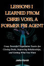LESSONS I LEARNED FROM CHRIS VOSS, A FORMER FBI AGENT: Crazy Powerful Negotiation Tactics for Closing Deals, Improving Relationships, and Getting What You Want