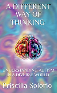 Title: A DIFFERENT WAY OF THINKING: UNDERSTANDING AUTISM IN A DIVERSE WORLD, Author: Priscilla Solorio