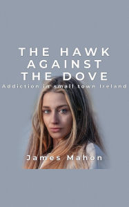 Title: The Hawk Against The Dove: Addiction in Small-Town Ireland, Author: James Mahon