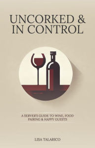 Title: Uncorked & In Control: A Server's Guide to Wine, Food Pairing & Happy Guests, Author: Lisa Talarico