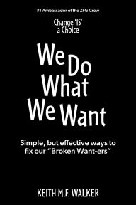 Title: We Do What We Want: Simple, but effective ways to fix our Broken Want-ers, Author: Keith M.F. Walker