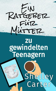 Title: Ein Ratgeber für Mütter zu gewindelten Teenagern: A Mother's Guide To Diapered Teens, Author: Shelley Carter