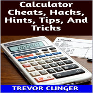 Title: Calculator Cheats, Hacks, Hints, Tips, And Tricks, Author: Trevor Clinger