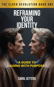 Title: Reframing Your Identity: A Guide to Aging With Purpose, Author: Carol Setters