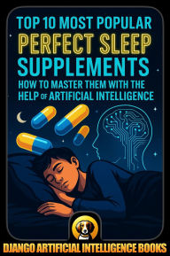 Title: Top 10 Most Popular Perfect Sleep Supplements. How to Master Them with the Help of Artificial Intelligence, Author: Django Artificial Intelligence Books