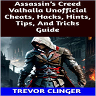 Title: Assassin's Creed Valhalla Unofficial Cheats, Hacks, Hints, Tips, And Tricks Guide, Author: Trevor Clinger