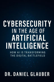 Title: Cybersecurity in the Age of Artificial Intelligence: How AI is Transforming the Digital Battlefield, Author: Dr. Daniel Glauber