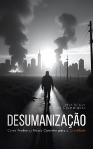 Title: Desumanização: Como Perdemos Nosso Caminho para a Crueldade, Author: Dan Desmarques