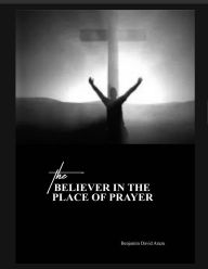 Title: BELIEVER IN THE PLACE OF PRAYER, Author: Benjamin Benjamin